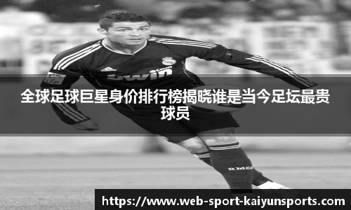 全球足球巨星身价排行榜揭晓谁是当今足坛最贵球员