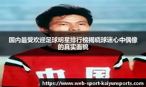 国内最受欢迎足球明星排行榜揭晓球迷心中偶像的真实面貌
