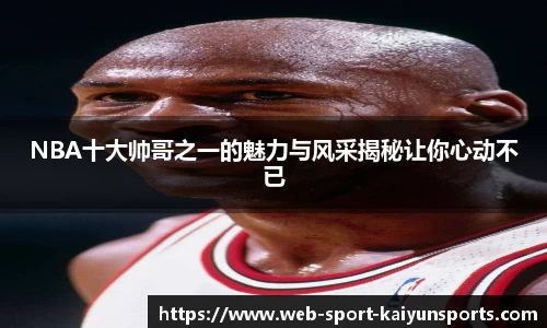 NBA十大帅哥之一的魅力与风采揭秘让你心动不已